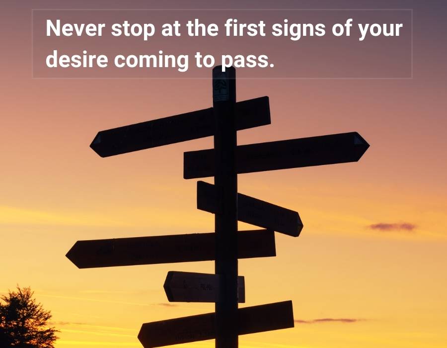 never stop at the first signs of your desire coming to pass.